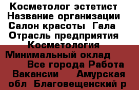 Косметолог-эстетист › Название организации ­ Салон красоты "Гала" › Отрасль предприятия ­ Косметология › Минимальный оклад ­ 60 000 - Все города Работа » Вакансии   . Амурская обл.,Благовещенский р-н